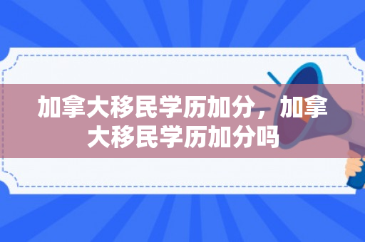 加拿大移民学历加分，加拿大移民学历加分吗