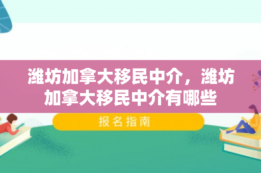 潍坊加拿大移民中介，潍坊加拿大移民中介有哪些