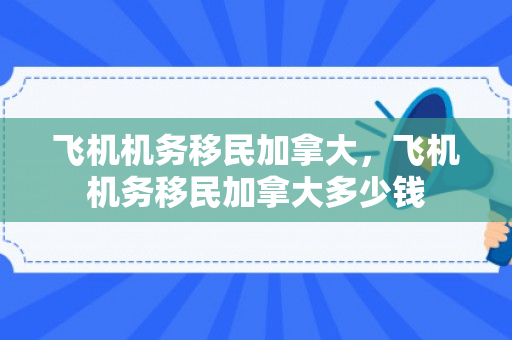 飞机机务移民加拿大，飞机机务移民加拿大多少钱