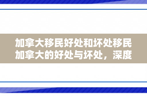 加拿大移民好处和坏处移民加拿大的好处与坏处，深度探讨