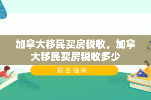 加拿大移民买房税收，加拿大移民买房税收多少