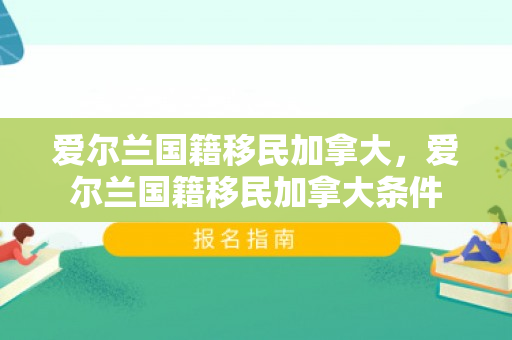 爱尔兰国籍移民加拿大，爱尔兰国籍移民加拿大条件