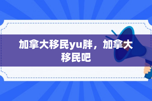 加拿大移民yu胖，加拿大移民吧