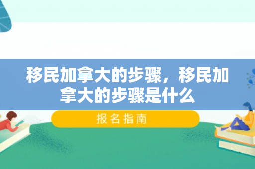 移民加拿大的步骤，移民加拿大的步骤是什么