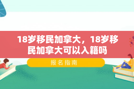 18岁移民加拿大，18岁移民加拿大可以入籍吗