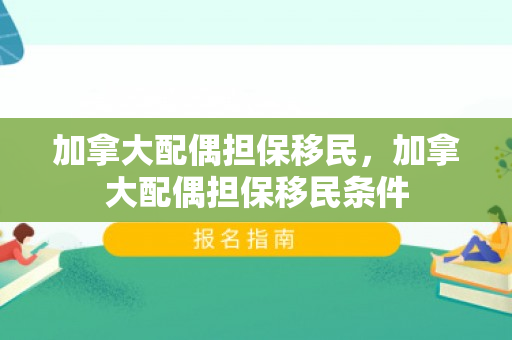 加拿大配偶担保移民，加拿大配偶担保移民条件