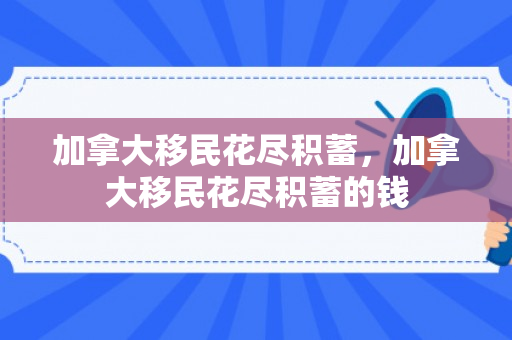 加拿大移民花尽积蓄，加拿大移民花尽积蓄的钱