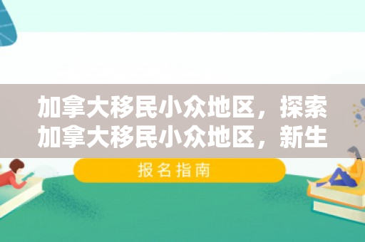 加拿大移民小众地区，探索加拿大移民小众地区，新生活的多元魅力