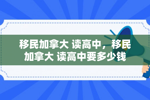 移民加拿大 读高中，移民加拿大 读高中要多少钱
