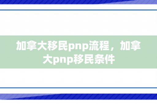 加拿大移民pnp流程，加拿大pnp移民条件