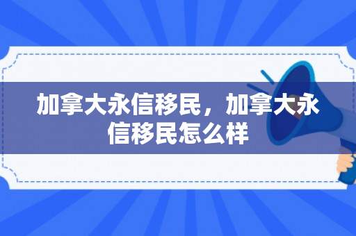 加拿大永信移民，加拿大永信移民怎么样
