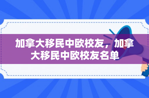 加拿大移民中欧校友，加拿大移民中欧校友名单