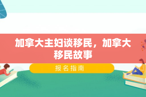 加拿大主妇谈移民，加拿大移民故事