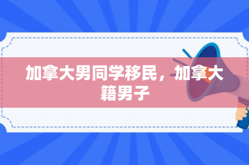 加拿大男同学移民，加拿大籍男子