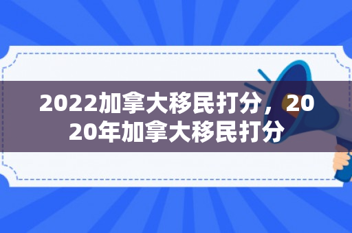 2022加拿大移民打分，2020年加拿大移民打分