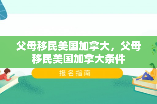父母移民美国加拿大，父母移民美国加拿大条件
