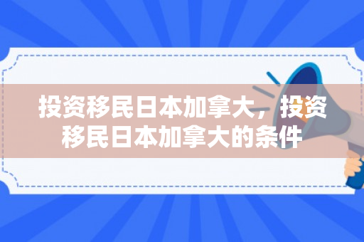 投资移民日本加拿大，投资移民日本加拿大的条件