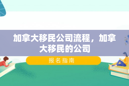 加拿大移民公司流程，加拿大移民的公司