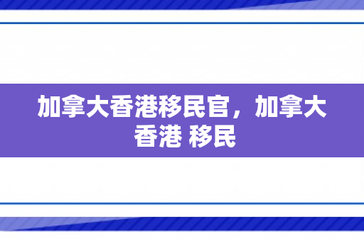 加拿大香港移民官，加拿大 香港 移民