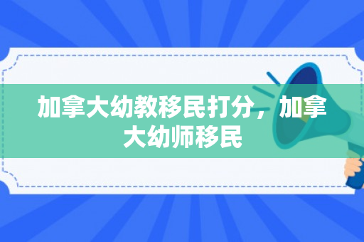 加拿大幼教移民打分，加拿大幼师移民