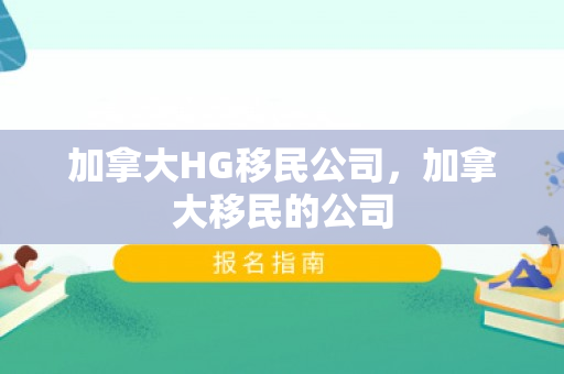 加拿大HG移民公司，加拿大移民的公司