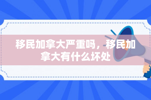 移民加拿大严重吗，移民加拿大有什么坏处
