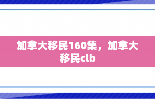 加拿大移民160集，加拿大移民clb