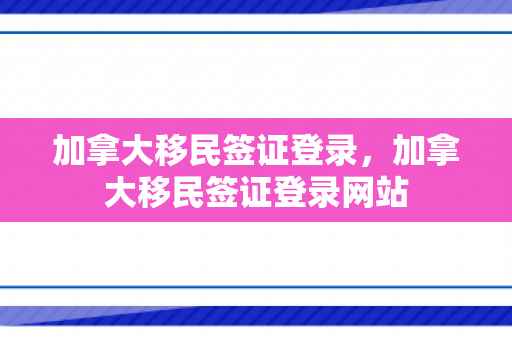 加拿大移民签证登录，加拿大移民签证登录网站