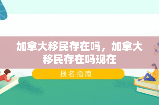 加拿大移民存在吗，加拿大移民存在吗现在