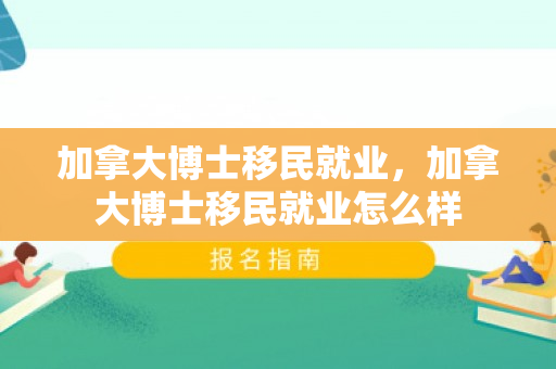 加拿大博士移民就业，加拿大博士移民就业怎么样