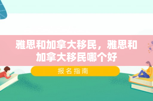 雅思和加拿大移民，雅思和加拿大移民哪个好