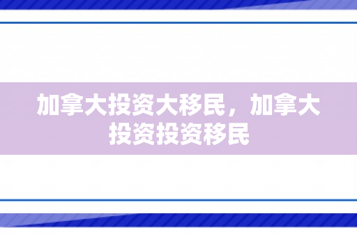 加拿大投资大移民，加拿大投资投资移民
