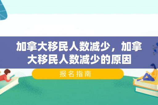 加拿大移民人数减少，加拿大移民人数减少的原因