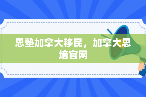 思塾加拿大移民，加拿大思培官网