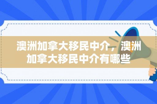 澳洲加拿大移民中介，澳洲加拿大移民中介有哪些
