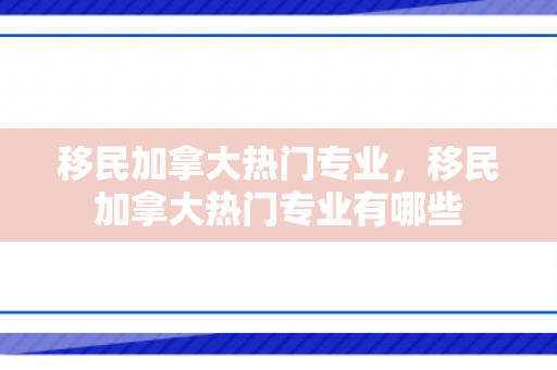 移民加拿大热门专业，移民加拿大热门专业有哪些