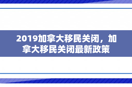 2019加拿大移民关闭，加拿大移民关闭最新政策