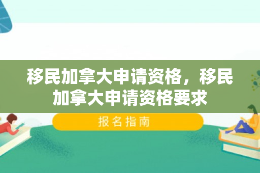 移民加拿大申请资格，移民加拿大申请资格要求