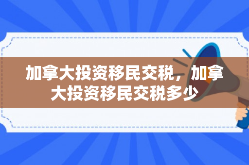 加拿大投资移民交税，加拿大投资移民交税多少