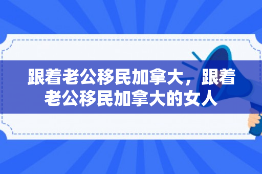 跟着老公移民加拿大，跟着老公移民加拿大的女人
