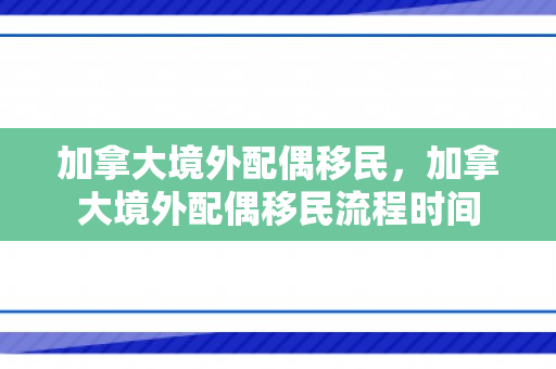 加拿大境外配偶移民，加拿大境外配偶移民流程时间