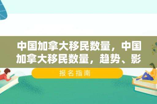 中国加拿大移民数量，中国加拿大移民数量，趋势、影响与前景