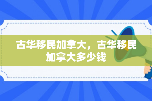 古华移民加拿大，古华移民加拿大多少钱