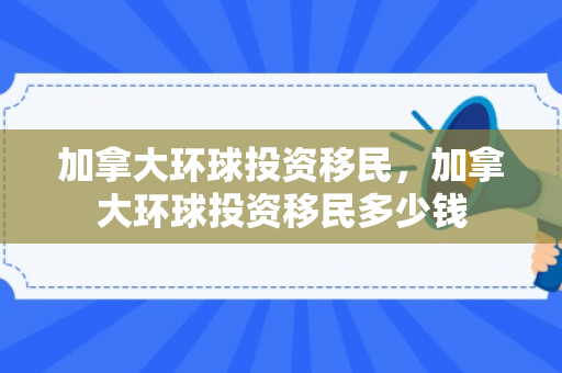 加拿大环球投资移民，加拿大环球投资移民多少钱