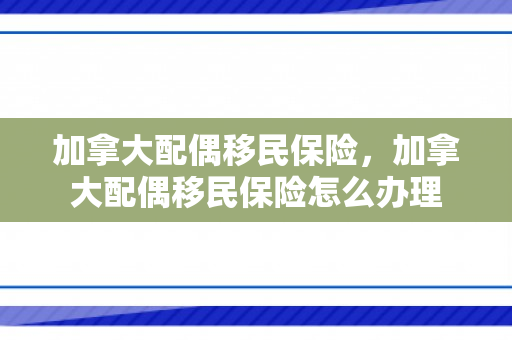 加拿大配偶移民保险，加拿大配偶移民保险怎么办理