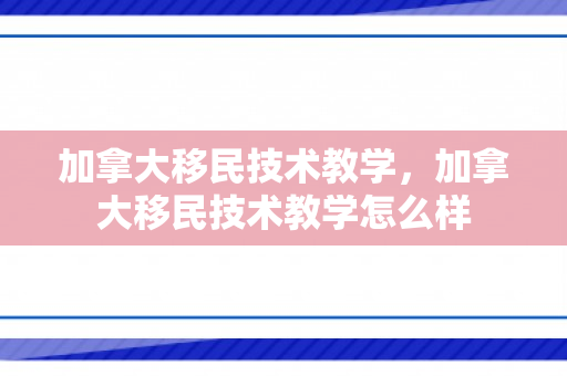加拿大移民技术教学，加拿大移民技术教学怎么样