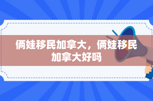 俩娃移民加拿大，俩娃移民加拿大好吗