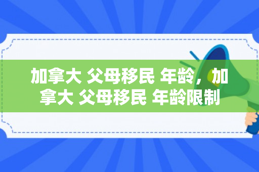 加拿大 父母移民 年龄，加拿大 父母移民 年龄限制