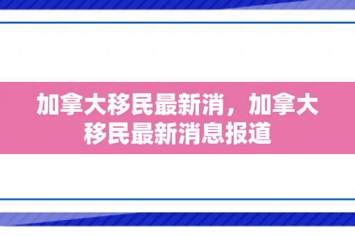 加拿大移民最新消，加拿大移民最新消息报道