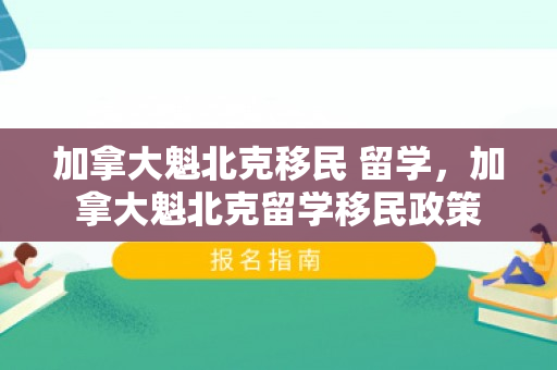 加拿大魁北克移民 留学，加拿大魁北克留学移民政策